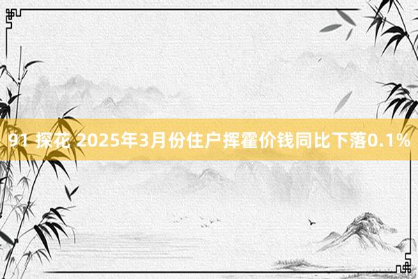 91 探花 2025年3月份住户挥霍价钱同比下落0.1%