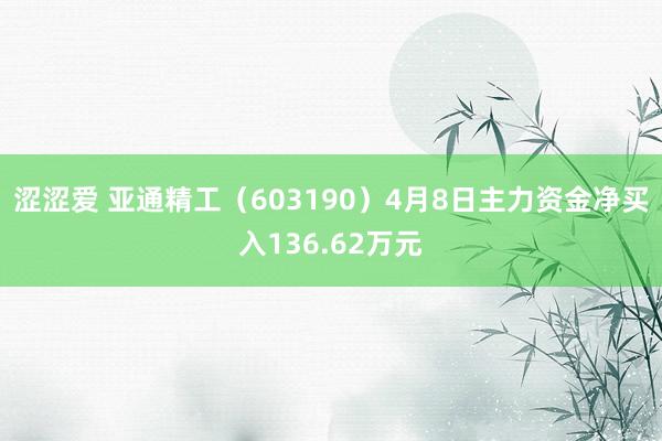 涩涩爱 亚通精工（603190）4月8日主力资金净买入136.62万元