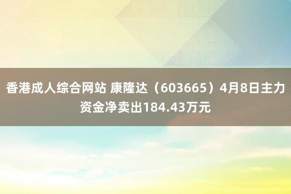 香港成人综合网站 康隆达（603665）4月8日主力资金净卖出184.43万元