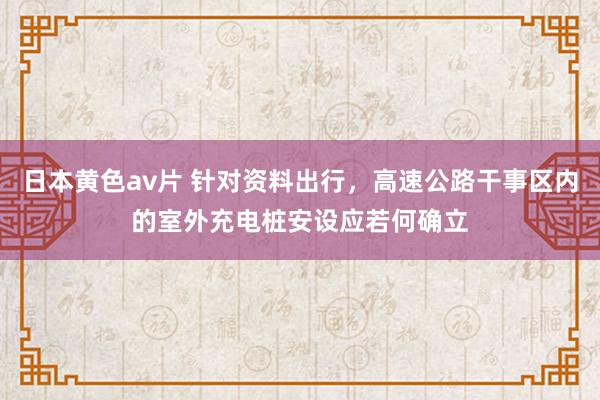 日本黄色av片 针对资料出行，高速公路干事区内的室外充电桩安设应若何确立