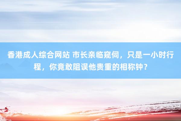 香港成人综合网站 市长亲临窥伺，只是一小时行程，你竟敢阻误他贵重的相称钟？