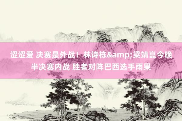 涩涩爱 决赛是外战！林诗栋&梁靖崑今晚半决赛内战 胜者对阵巴西选手雨果
