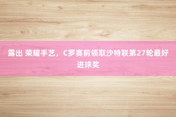 露出 荣耀手艺，C罗赛前领取沙特联第27轮最好进球奖
