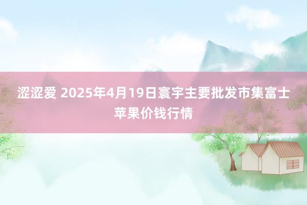 涩涩爱 2025年4月19日寰宇主要批发市集富士苹果价钱行情