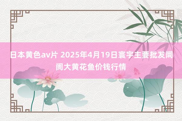 日本黄色av片 2025年4月19日寰宇主要批发阛阓大黄花鱼价钱行情