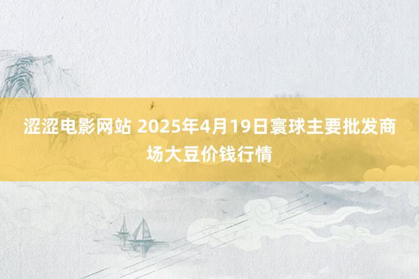 涩涩电影网站 2025年4月19日寰球主要批发商场大豆价钱行情
