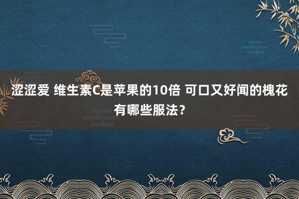 涩涩爱 维生素C是苹果的10倍 可口又好闻的槐花有哪些服法？