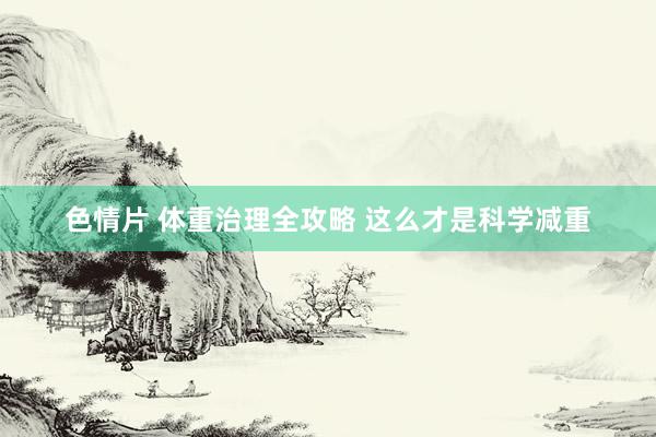 色情片 体重治理全攻略 这么才是科学减重