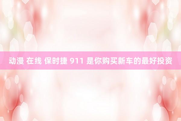 动漫 在线 保时捷 911 是你购买新车的最好投资