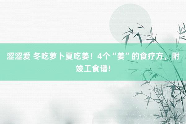 涩涩爱 冬吃萝卜夏吃姜！4个“姜”的食疗方，附竣工食谱!