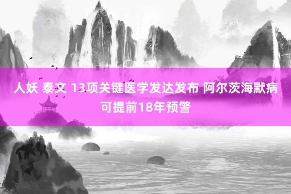 人妖 泰文 13项关键医学发达发布 阿尔茨海默病可提前18年预警