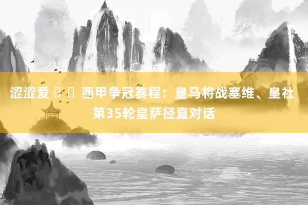 涩涩爱 ⚔️西甲争冠赛程：皇马将战塞维、皇社 第35轮皇萨径直对话