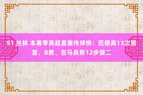 91 丝袜 本赛季英超直塞传球榜：厄德高13次居首，B费、吉马良斯12步骤二