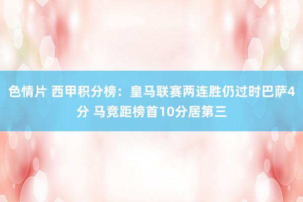 色情片 西甲积分榜：皇马联赛两连胜仍过时巴萨4分 马竞距榜首10分居第三