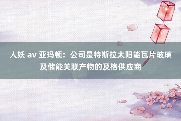 人妖 av 亚玛顿：公司是特斯拉太阳能瓦片玻璃及储能关联产物的及格供应商