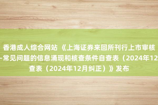 香港成人综合网站 《上海证券来回所刊行上市审核业务指南第4号—常见问题的信息涌现和核查条件自查表（2024年12月纠正）》发布