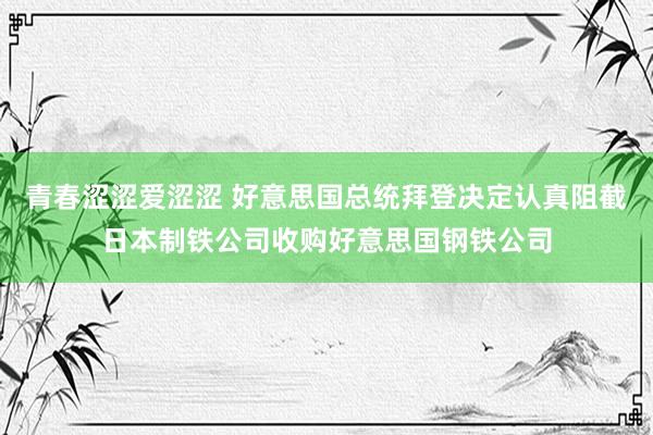 青春涩涩爱涩涩 好意思国总统拜登决定认真阻截日本制铁公司收购好意思国钢铁公司