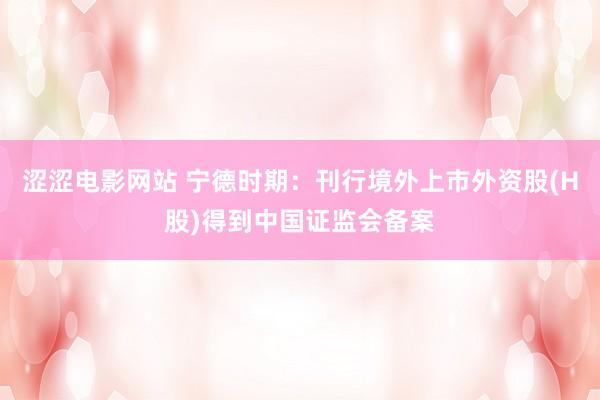 涩涩电影网站 宁德时期：刊行境外上市外资股(H股)得到中国证监会备案
