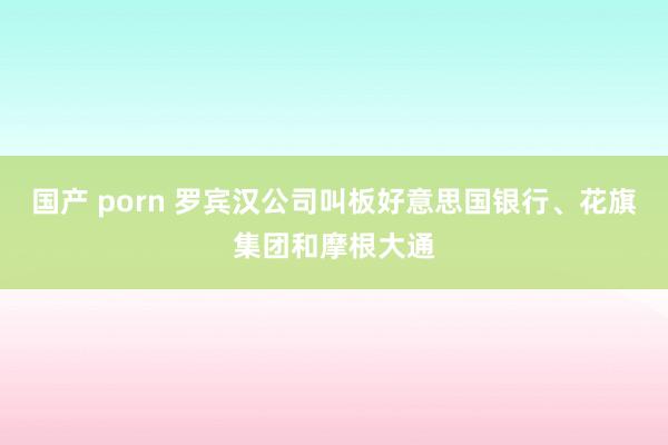 国产 porn 罗宾汉公司叫板好意思国银行、花旗集团和摩根大通