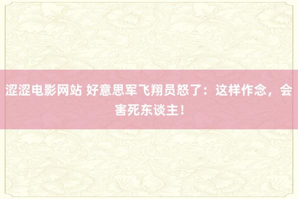 涩涩电影网站 好意思军飞翔员怒了：这样作念，会害死东谈主！