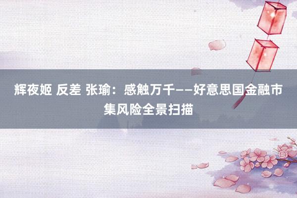 辉夜姬 反差 张瑜：感触万千——好意思国金融市集风险全景扫描