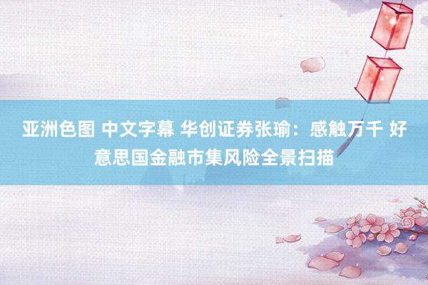 亚洲色图 中文字幕 华创证券张瑜：感触万千 好意思国金融市集风险全景扫描