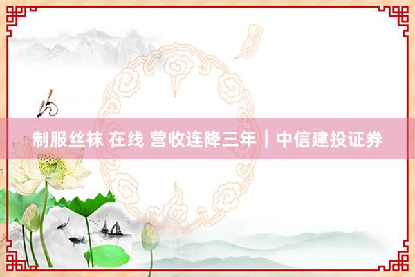 制服丝袜 在线 营收连降三年｜中信建投证券