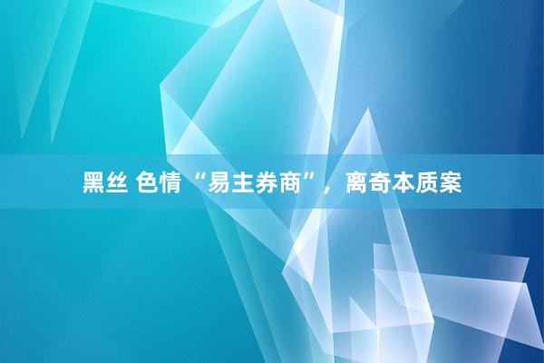 黑丝 色情 “易主券商”，离奇本质案
