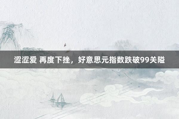 涩涩爱 再度下挫，好意思元指数跌破99关隘