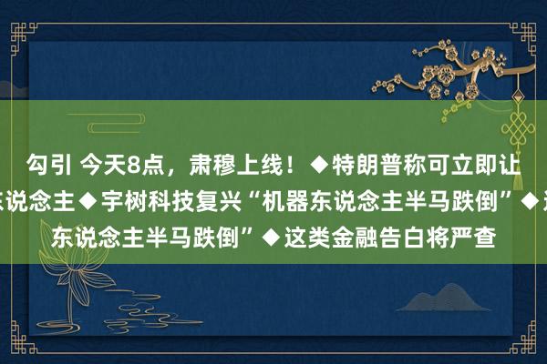 勾引 今天8点，肃穆上线！◆特朗普称可立即让好意思联储主席走东说念主◆宇树科技复兴“机器东说念主半马跌倒”◆这类金融告白将严查