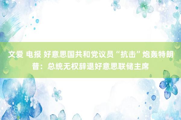 文爱 电报 好意思国共和党议员“抗击”炮轰特朗普：总统无权辞退好意思联储主席
