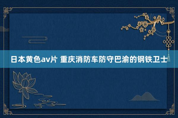 日本黄色av片 重庆消防车防守巴渝的钢铁卫士