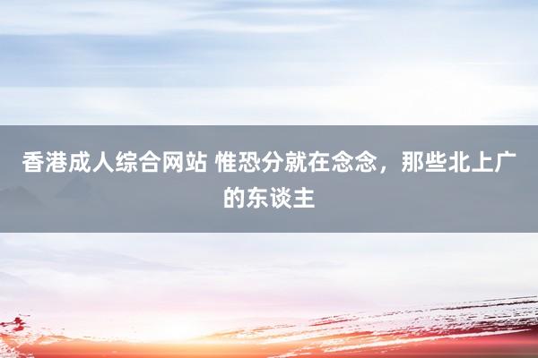 香港成人综合网站 惟恐分就在念念，那些北上广的东谈主