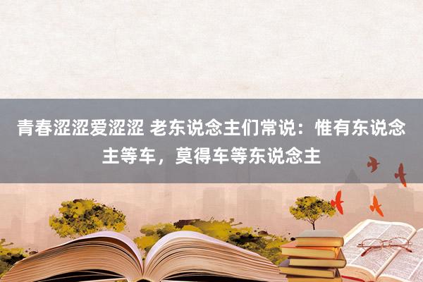 青春涩涩爱涩涩 老东说念主们常说：惟有东说念主等车，莫得车等东说念主