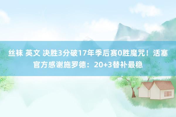 丝袜 英文 决胜3分破17年季后赛0胜魔咒！活塞官方感谢施罗德：20+3替补最稳