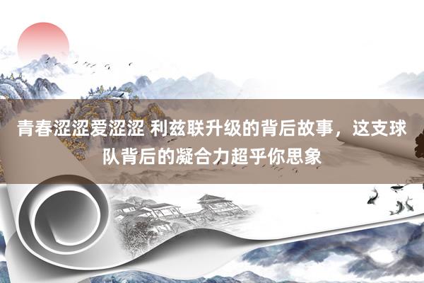 青春涩涩爱涩涩 利兹联升级的背后故事，这支球队背后的凝合力超乎你思象