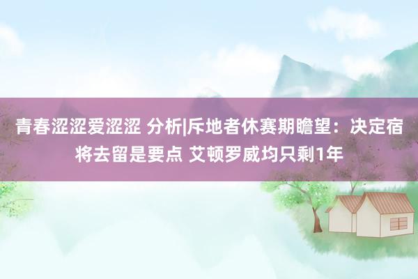 青春涩涩爱涩涩 分析|斥地者休赛期瞻望：决定宿将去留是要点 艾顿罗威均只剩1年