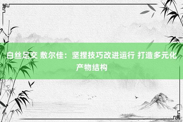 白丝足交 敷尔佳：坚捏技巧改进运行 打造多元化产物结构