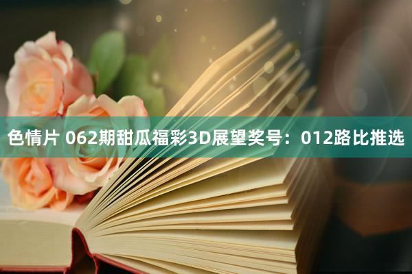 色情片 062期甜瓜福彩3D展望奖号：012路比推选
