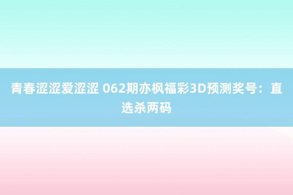 青春涩涩爱涩涩 062期亦枫福彩3D预测奖号：直选杀两码