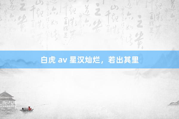 白虎 av 星汉灿烂，若出其里