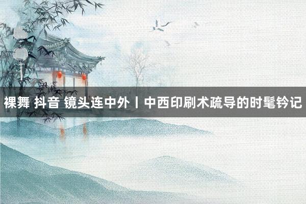 裸舞 抖音 镜头连中外丨中西印刷术疏导的时髦钤记