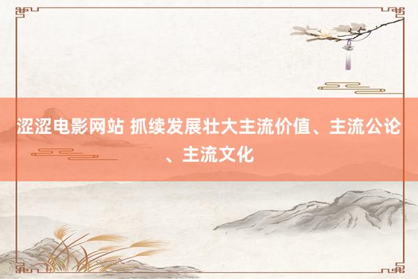 涩涩电影网站 抓续发展壮大主流价值、主流公论、主流文化