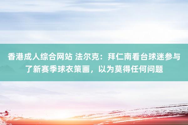 香港成人综合网站 法尔克：拜仁南看台球迷参与了新赛季球衣策画，以为莫得任何问题