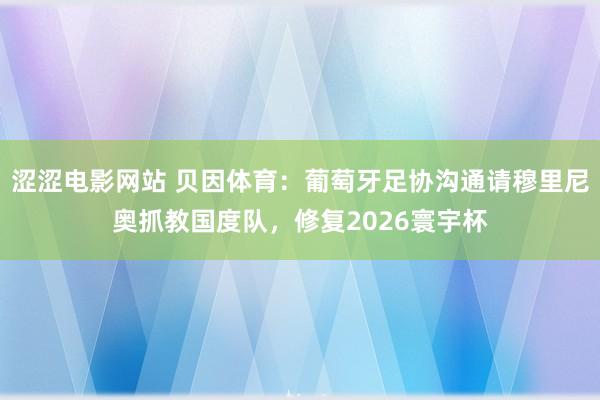 涩涩电影网站 贝因体育：葡萄牙足协沟通请穆里尼奥抓教国度队，修复2026寰宇杯