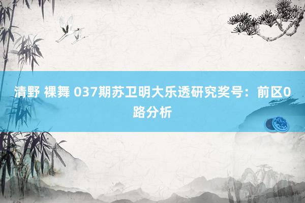 清野 裸舞 037期苏卫明大乐透研究奖号：前区0路分析